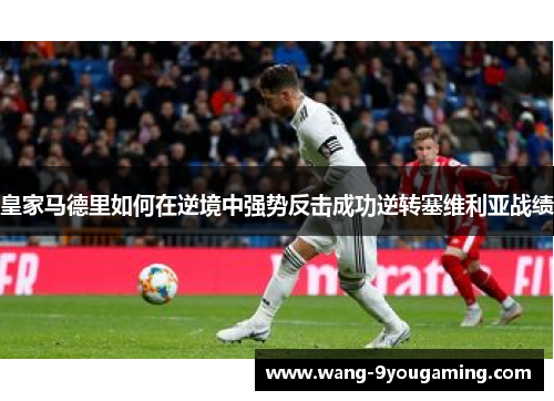 皇家马德里如何在逆境中强势反击成功逆转塞维利亚战绩