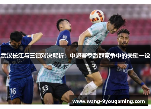 武汉长江与三镇对决解析：中超赛季激烈竞争中的关键一役