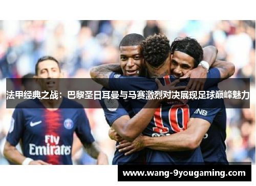 法甲经典之战：巴黎圣日耳曼与马赛激烈对决展现足球巅峰魅力