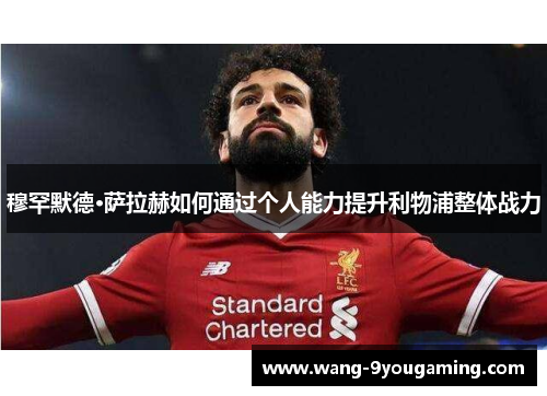 穆罕默德·萨拉赫如何通过个人能力提升利物浦整体战力 穆罕默德·萨拉赫如何通过个人能力提升利物浦整体战力