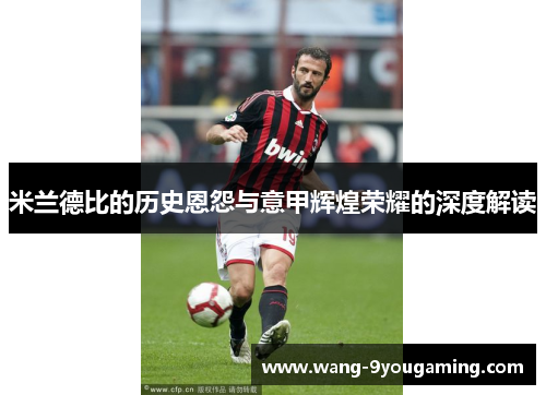 米兰德比的历史恩怨与意甲辉煌荣耀的深度解读 米兰德比的历史恩怨与意甲辉煌荣耀的深度解读