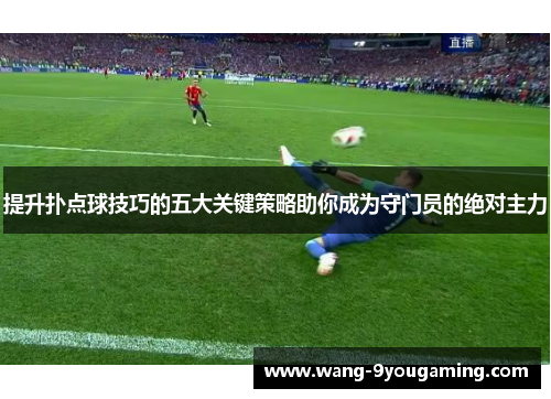 提升扑点球技巧的五大关键策略助你成为守门员的绝对主力